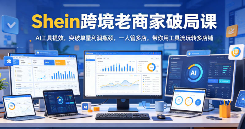 Shein跨境老商家破局课,AI工具提效,突破单量利润瓶颈,一人管多店,带你用工具流玩转多店铺-热点1站 - 热点知汇专注网赚项目资源知识聚汇