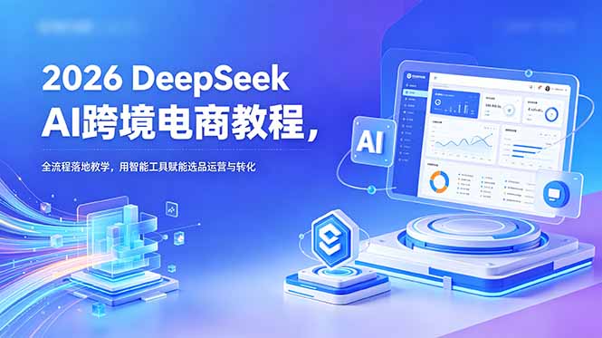 2026 DeepSeek AI跨境电商教程,全流程落地教学,用智能工具赋能选品运营与转化-热点1站 - 热点知汇专注网赚项目资源知识聚汇