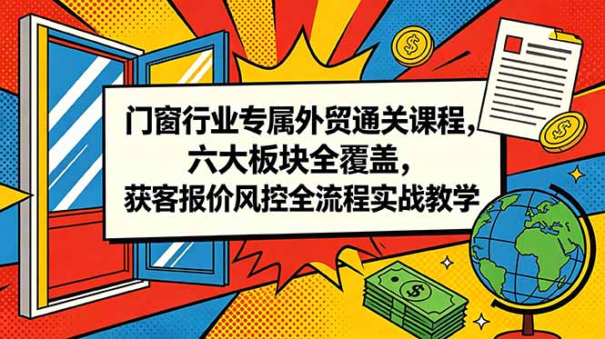 门窗行业专属外贸通关课程，六大板块全覆盖，获客报价风控全流程实战教学-热点1站 - 热点知汇专注网赚项目资源知识聚汇
