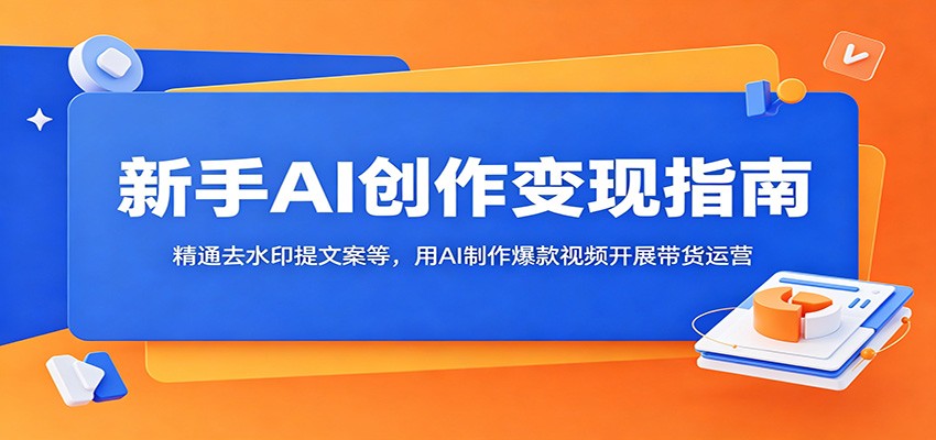 新手AI创作变现指南：精通去水印提文案等，用AI制作爆款视频开展带货运营-热点1站 - 热点知汇专注网赚项目资源知识聚汇