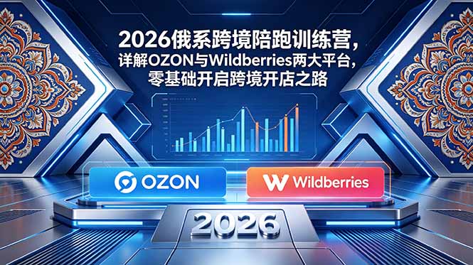 图片[1]-2026俄系跨境陪跑训练营，详解OZON与Wildberries两大平台，零基础开启跨境开店之路-项目网