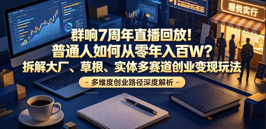 群响7周年直播回放！普通人如何从零年入百W？拆解大厂、草根、实体多赛道创业变现玩法-热点1站 - 热点知汇专注网赚项目资源知识聚汇