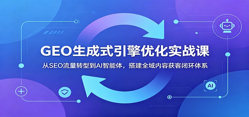 GEO生成式引擎优化实战课：从SEO流量转型到AI智能体，搭建全域内容获客闭环体系-热点1站 - 热点知汇专注网赚项目资源知识聚汇