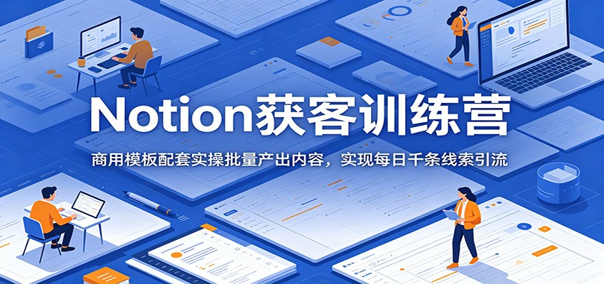Notion获客训练营：商用模板配套实操批量产出内容，实现每日千条线索引流-热点1站 - 热点知汇专注网赚项目资源知识聚汇