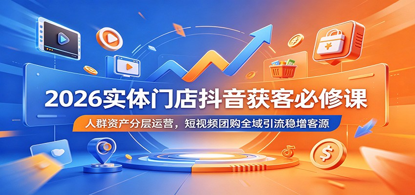 2026实体门店抖音获客必修课：人群资产分层运营，短视频团购全域引流稳增客源-热点1站 - 热点知汇专注网赚项目资源知识聚汇
