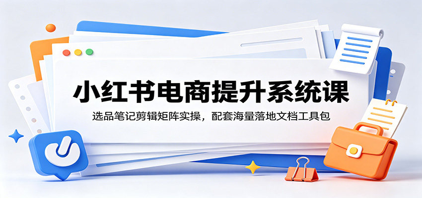 小红书电商提升系统课：选品笔记剪辑矩阵实操，配套海量落地文档工具包-热点1站 - 热点知汇专注网赚项目资源知识聚汇