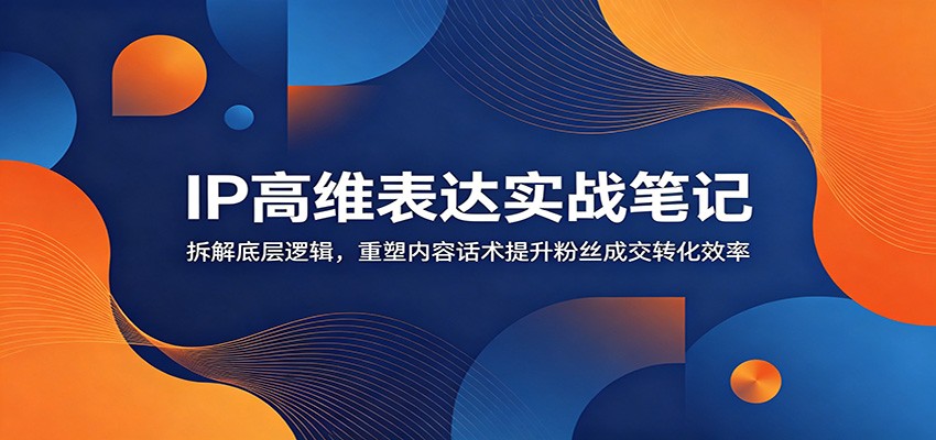 IP高维表达实战笔记：拆解底层逻辑，重塑内容话术提升粉丝成交转化效率-热点1站 - 热点知汇专注网赚项目资源知识聚汇