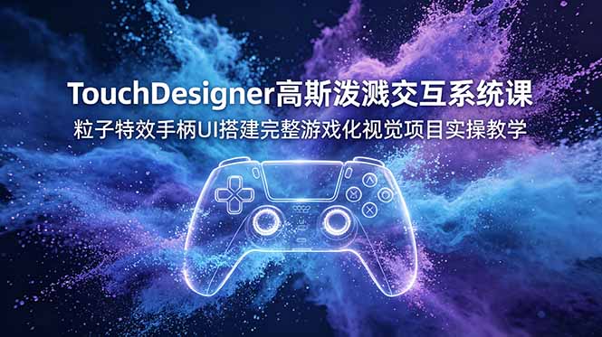 TouchDesigner高斯泼溅交互系统课，粒子特效手柄UI搭建完整游戏化视觉项目实操教学-热点1站 - 热点知汇专注网赚项目资源知识聚汇