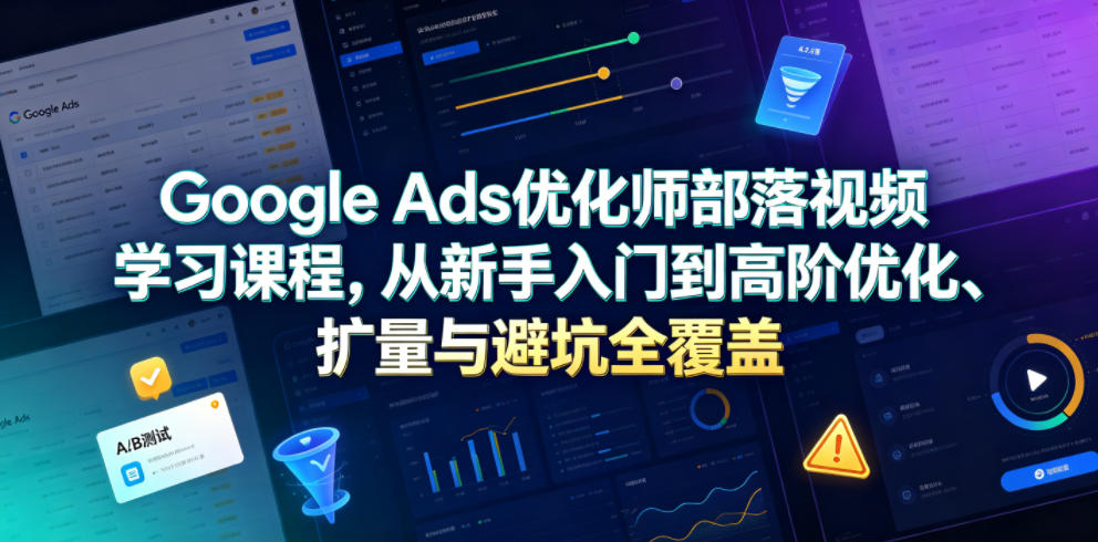Google Ads优化师部落视频学习课程，从新手入门到高阶优化、扩量与避坑全覆盖(更新2026)-热点1站 - 热点知汇专注网赚项目资源知识聚汇