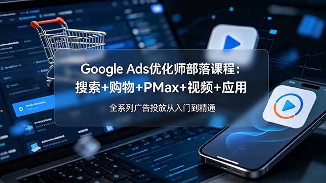 Google Ads优化师部落课程-更新2026：搜索+购物+PMax+视频+应用，全系列广告投放从入门到精通-热点1站 - 热点知汇专注网赚项目资源知识聚汇