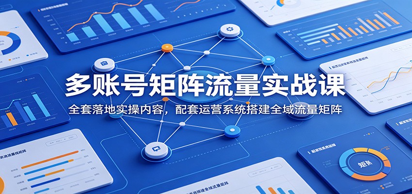 多账号矩阵流量实战课：全套落地实操内容，配套运营系统搭建全域流量矩阵-热点1站 - 热点知汇专注网赚项目资源知识聚汇