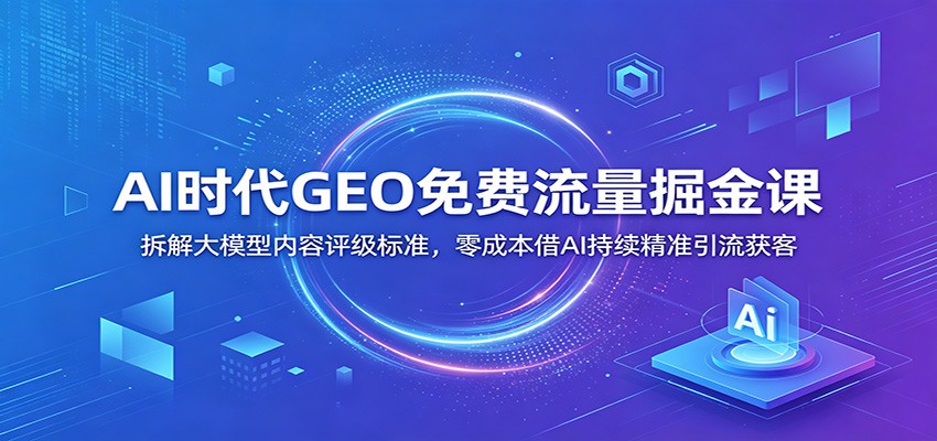 AI时代GEO免费流量掘金课：拆解大模型内容评级标准，零成本借AI持续精准引流获客-热点1站 - 热点知汇专注网赚项目资源知识聚汇