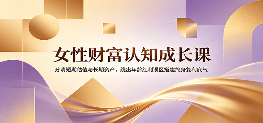 女性财富认知成长课：分清短期估值与长期资产，跳出年龄红利误区搭建终身复利底气-热点1站 - 热点知汇专注网赚项目资源知识聚汇