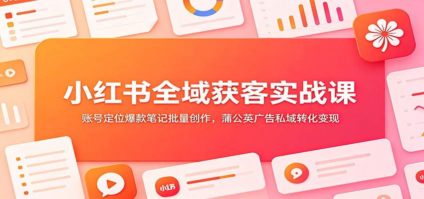 小红书全域获客实战课：账号定位爆款笔记批量创作，蒲公英广告私域转化变现-热点1站 - 热点知汇专注网赚项目资源知识聚汇