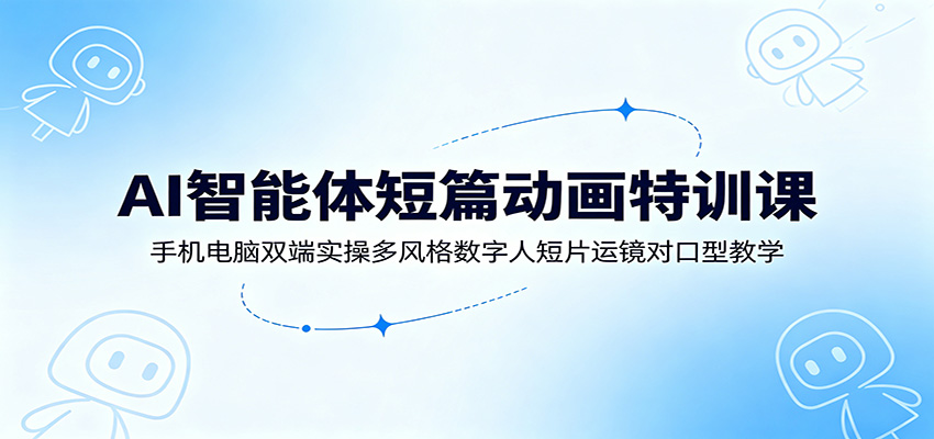 AI智能体短篇动画特训课：手机电脑双端实操多风格数字人短片运镜对口型教学-热点1站 - 热点知汇专注网赚项目资源知识聚汇