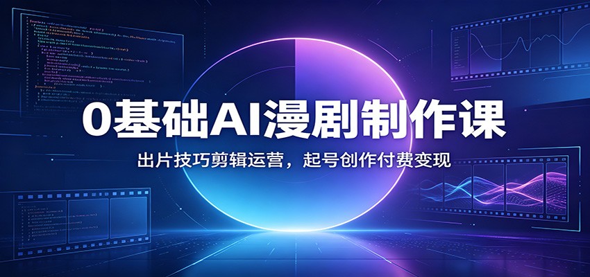 0基础AI漫剧制作课：出片技巧剪辑运营，起号创作付费变现-热点1站 - 热点知汇专注网赚项目资源知识聚汇