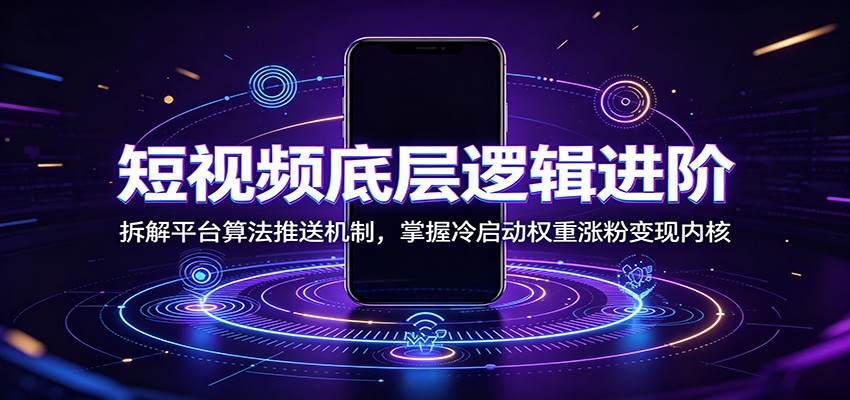 短视频底层逻辑进阶：拆解平台算法推送机制，掌握冷启动权重涨粉变现内核-热点1站 - 热点知汇专注网赚项目资源知识聚汇