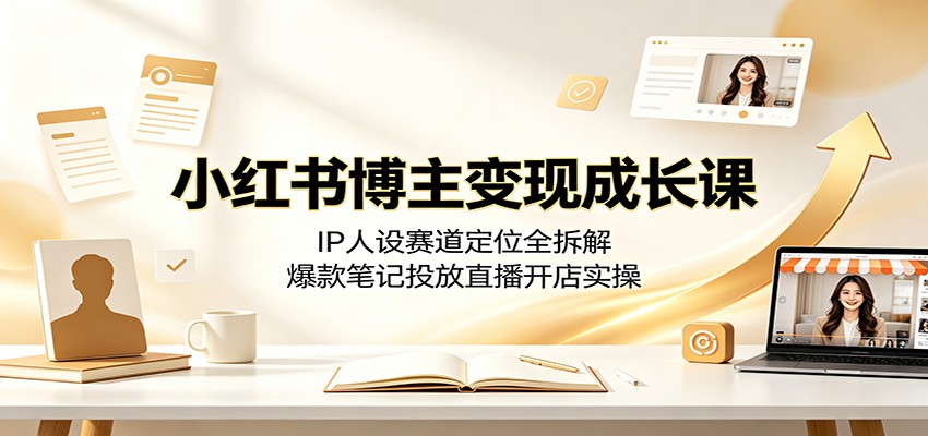小红书博主变现成长课：IP人设赛道定位全拆解，爆款笔记投放直播开店实操-热点1站 - 热点知汇专注网赚项目资源知识聚汇