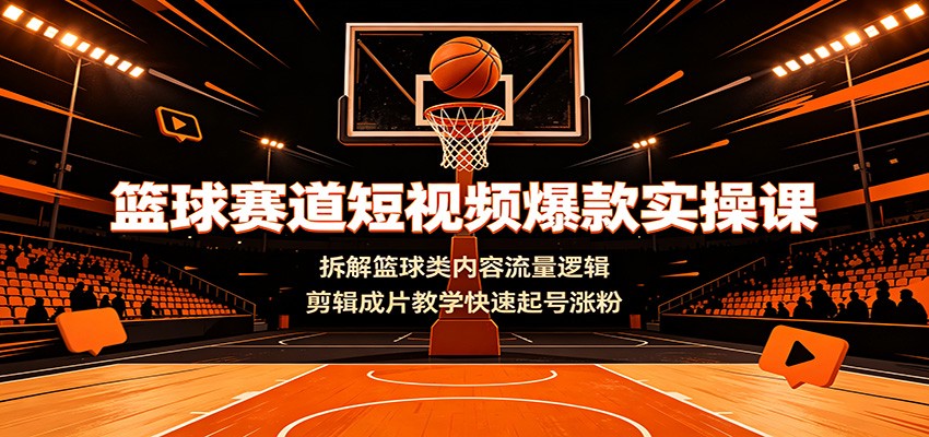 篮球赛道短视频爆款实操课：拆解篮球类内容流量逻辑，剪辑成片教学快速起号涨粉-热点1站 - 热点知汇专注网赚项目资源知识聚汇
