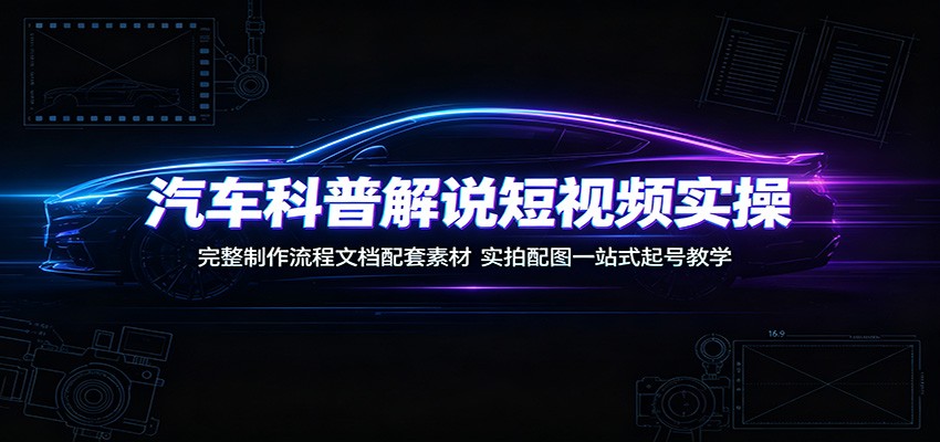 汽车科普解说短视频实操:完整制作流程文档配套素材,实拍配图一站式起号教学-热点1站 - 热点知汇专注网赚项目资源知识聚汇